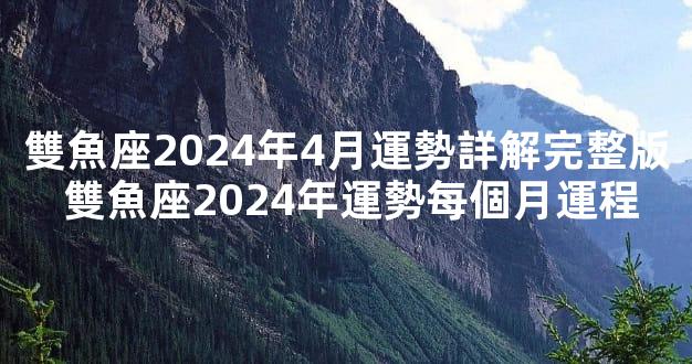 雙魚座2024年4月運勢詳解完整版 雙魚座2024年運勢每個月運程